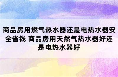 商品房用燃气热水器还是电热水器安全省钱 商品房用天然气热水器好还是电热水器好